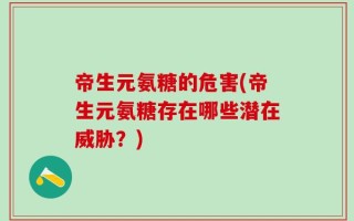 帝生元氨糖的危害(帝生元氨糖存在哪些潜在威胁？)