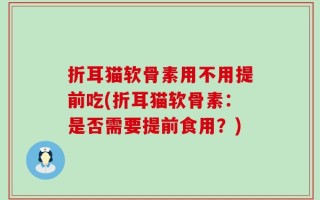 折耳猫软骨素用不用提前吃(折耳猫软骨素：是否需要提前食用？)