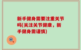 新手健身需要注重关节吗(关注关节健康，新手健身需谨慎)