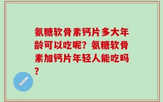 氨糖软骨素钙片多大年龄可以吃呢？氨糖软骨素加钙片年轻人能吃吗？