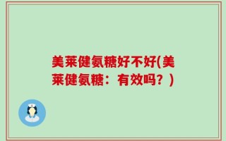 美莱健氨糖好不好(美莱健氨糖：有效吗？)