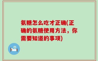 氨糖怎么吃才正确(正确的氨糖使用方法，你需要知道的事项)
