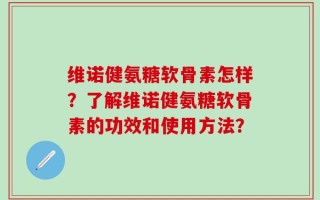 维诺健氨糖软骨素怎样？了解维诺健氨糖软骨素的功效和使用方法？