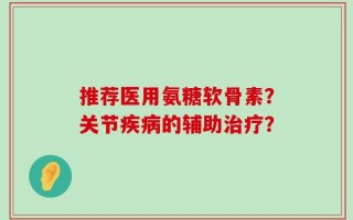 推荐医用氨糖软骨素？关节疾病的辅助治疗？