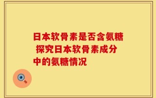 日本软骨素是否含氨糖 探究日本软骨素成分中的氨糖情况