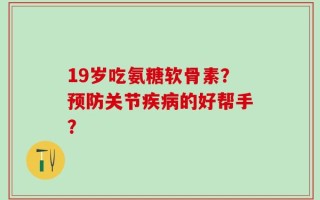 19岁吃氨糖软骨素？预防关节疾病的好帮手？