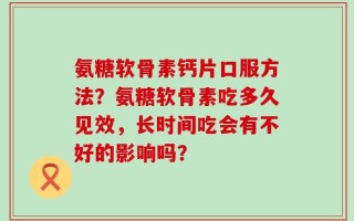 氨糖软骨素钙片口服方法？氨糖软骨素吃多久见效，长时间吃会有不好的影响吗？