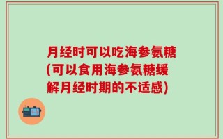 月经时可以吃海参氨糖(可以食用海参氨糖缓解月经时期的不适感)