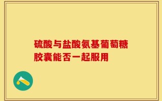 硫酸与盐酸氨基葡萄糖胶囊能否一起服用