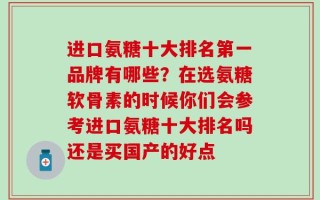 进口氨糖十大排名第一品牌有哪些？在选氨糖软骨素的时候你们会参考进口氨糖十大排名吗还是买国产的好点