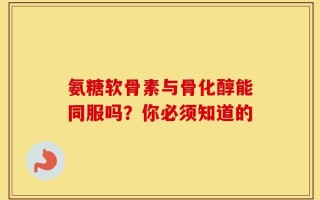 氨糖软骨素与骨化醇能同服吗？你必须知道的