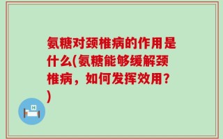 氨糖对颈椎病的作用是什么(氨糖能够缓解颈椎病，如何发挥效用？)