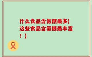 什么食品含氨糖最多(这些食品含氨糖最丰富！)