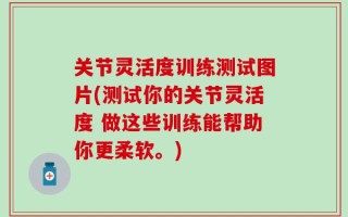 关节灵活度训练测试图片(测试你的关节灵活度 做这些训练能帮助你更柔软。)