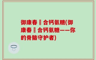 御康春蟞合钙氨糖(御康春蟞合钙氨糖——你的骨骼守护者)