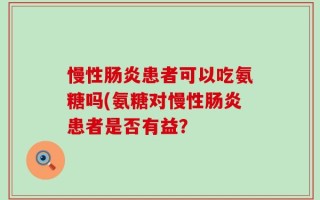 慢性肠炎患者可以吃氨糖吗(氨糖对慢性肠炎患者是否有益？