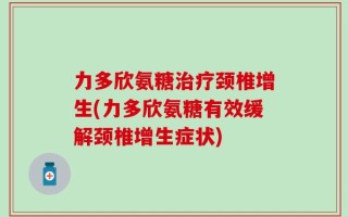 力多欣氨糖治疗颈椎增生(力多欣氨糖有效缓解颈椎增生症状)