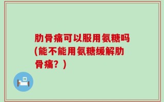 肋骨痛可以服用氨糖吗(能不能用氨糖缓解肋骨痛？)