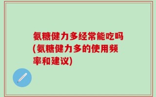 氨糖健力多经常能吃吗(氨糖健力多的使用频率和建议)