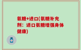 氨糖+进口(氨糖补充剂：进口氨糖增强身体健康)