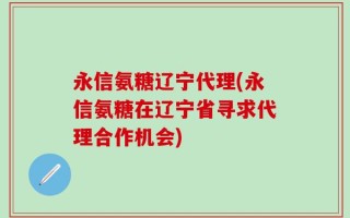 永信氨糖辽宁代理(永信氨糖在辽宁省寻求代理合作机会)