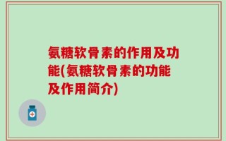 氨糖软骨素的作用及功能(氨糖软骨素的功能及作用简介)