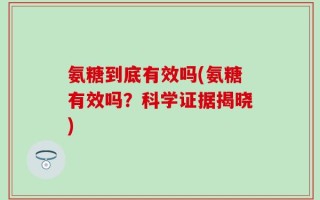 氨糖到底有效吗(氨糖有效吗？科学证据揭晓)