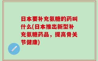 日本要补充氨糖的药叫什么(日本推出新型补充氨糖药品，提高骨关节健康)