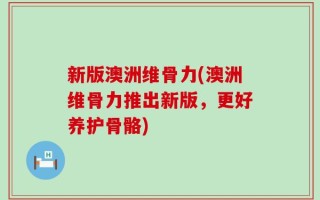 新版澳洲维骨力(澳洲维骨力推出新版，更好养护骨骼)