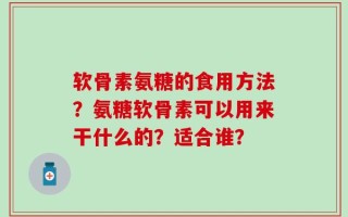 软骨素氨糖的食用方法？氨糖软骨素可以用来干什么的？适合谁？