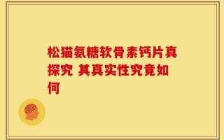 松猫氨糖软骨素钙片真探究 其真实性究竟如何