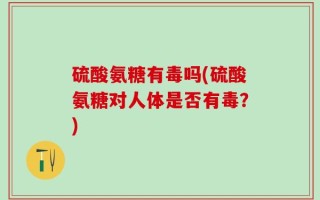 硫酸氨糖有毒吗(硫酸氨糖对人体是否有毒？)