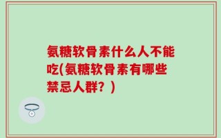 氨糖软骨素什么人不能吃(氨糖软骨素有哪些禁忌人群？)