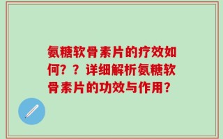氨糖软骨素片的疗效如何？？详细解析氨糖软骨素片的功效与作用？