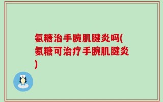 氨糖治手腕肌腱炎吗(氨糖可治疗手腕肌腱炎)