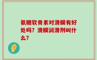 氨糖软骨素对滑膜有好处吗？滑膜润滑剂叫什么？