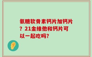氨糖软骨素钙片加钙片？21金维他和钙片可以一起吃吗？