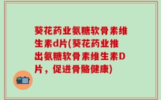 葵花药业氨糖软骨素维生素d片(葵花药业推出氨糖软骨素维生素D片，促进骨骼健康)