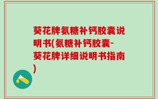 葵花牌氨糖补钙胶囊说明书(氨糖补钙胶囊-葵花牌详细说明书指南)