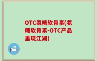 OTC氨糖软骨素(氨糖软骨素-OTC产品重现江湖)