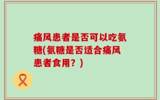 痛风患者是否可以吃氨糖(氨糖是否适合痛风患者食用？)