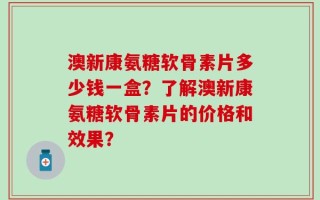 澳新康氨糖软骨素片多少钱一盒？了解澳新康氨糖软骨素片的价格和效果？