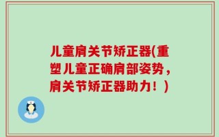 儿童肩关节矫正器(重塑儿童正确肩部姿势，肩关节矫正器助力！)