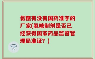 氨糖有没有国药准字的厂家(氨糖制剂是否已经获得国家药品监督管理局准证？)