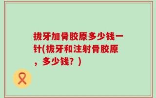 拔牙加骨胶原多少钱一针(拔牙和注射骨胶原，多少钱？)