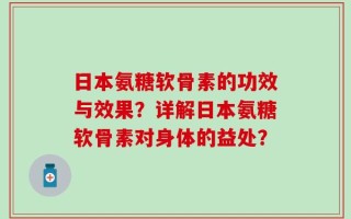 日本氨糖软骨素的功效与效果？详解日本氨糖软骨素对身体的益处？