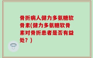 骨折病人健力多氨糖软骨素(健力多氨糖软骨素对骨折患者是否有益处？)