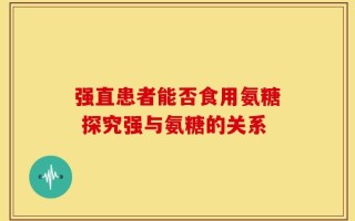 强直患者能否食用氨糖 探究强与氨糖的关系