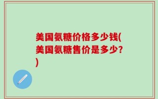美国氨糖价格多少钱(美国氨糖售价是多少？)