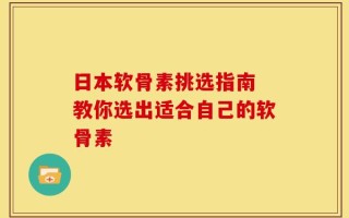 日本软骨素挑选指南 教你选出适合自己的软骨素